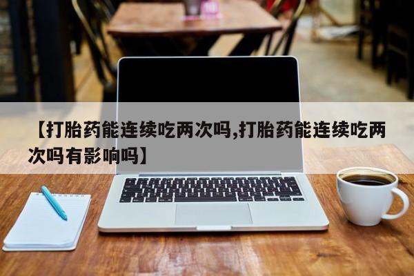 打胎药在线购买微信【打胎药能连续吃两次吗,打胎药能连续吃两次吗有影响吗】