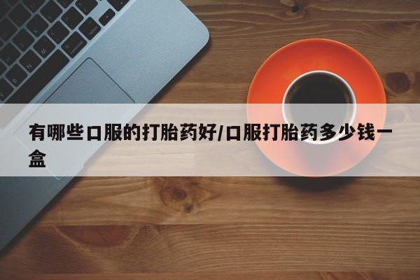 打胎药在线购买微信有哪些口服的打胎药好/口服打胎药多少钱一盒