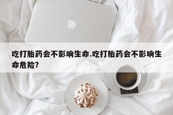 打胎药在线购买微信吃打胎药会不影响生命.吃打胎药会不影响生命危险？