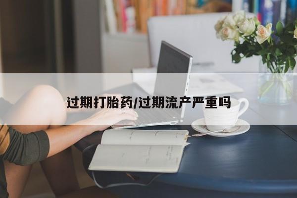 打胎药在线购买微信过期打胎药/过期流产严重吗