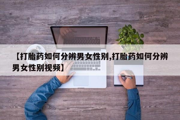 打胎药在线购买微信【打胎药如何分辨男女性别,打胎药如何分辨男女性别视频】