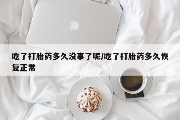 打胎药在线购买微信吃了打胎药多久没事了呢/吃了打胎药多久恢复正常