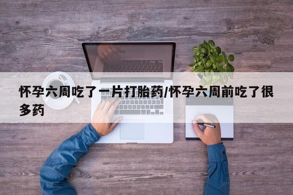 打胎药在线购买微信怀孕六周吃了一片打胎药/怀孕六周前吃了很多药