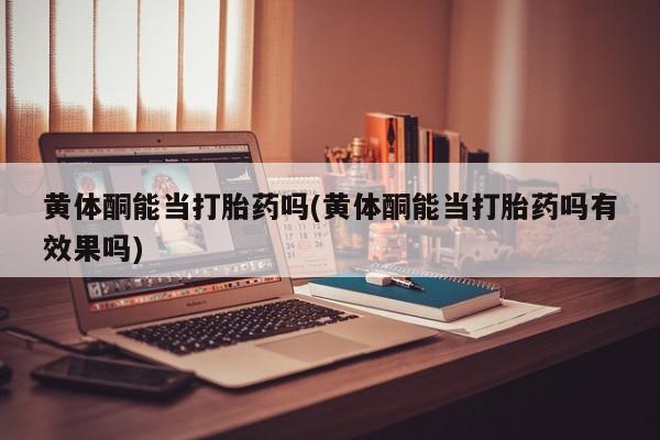 打胎药在线购买微信黄体酮能当打胎药吗(黄体酮能当打胎药吗有效果吗)