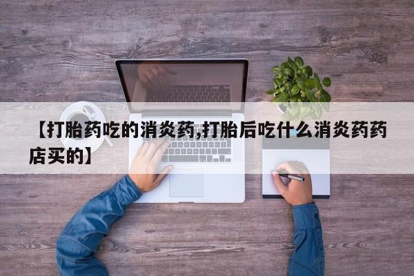 打胎药在线购买微信【打胎药吃的消炎药,打胎后吃什么消炎药药店买的】