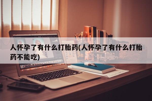 打胎药在线购买微信人怀孕了有什么打胎药(人怀孕了有什么打胎药不能吃)