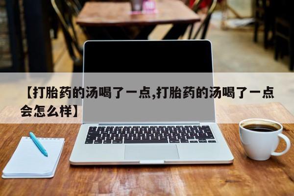 打胎药在线购买微信【打胎药的汤喝了一点,打胎药的汤喝了一点会怎么样】