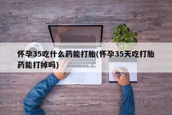 打胎药在线购买微信怀孕35吃什么药能打胎(怀孕35天吃打胎药能打掉吗)