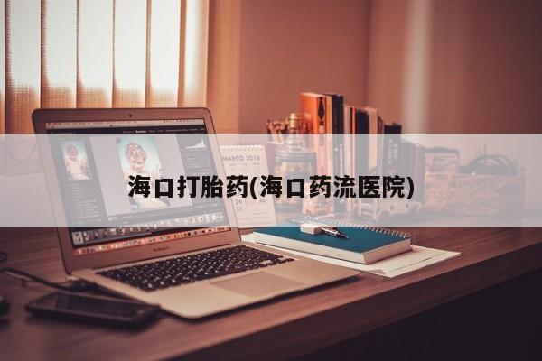 打胎药在线购买微信海口打胎药(海口药流医院)