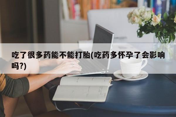 打胎药在线购买微信吃了很多药能不能打胎(吃药多怀孕了会影响吗?)