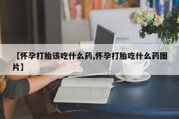 打胎药在线购买微信【怀孕打胎该吃什么药,怀孕打胎吃什么药图片】