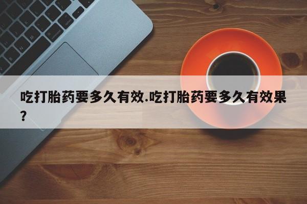打胎药在线购买微信吃打胎药要多久有效.吃打胎药要多久有效果？