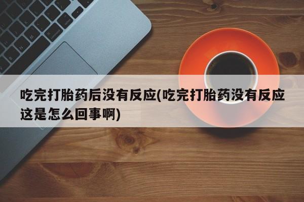 打胎药在线购买微信吃完打胎药后没有反应(吃完打胎药没有反应这是怎么回事啊)