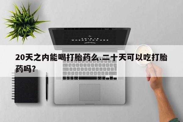 打胎药在线购买微信20天之内能喝打胎药么.二十天可以吃打胎药吗？
