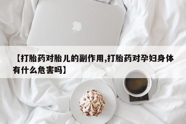 打胎药在线购买微信【打胎药对胎儿的副作用,打胎药对孕妇身体有什么危害吗】