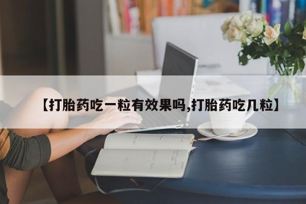 打胎药在线购买微信【打胎药吃一粒有效果吗,打胎药吃几粒】