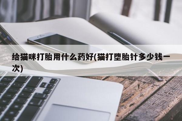 打胎药在线购买微信给猫咪打胎用什么药好(猫打堕胎针多少钱一次)