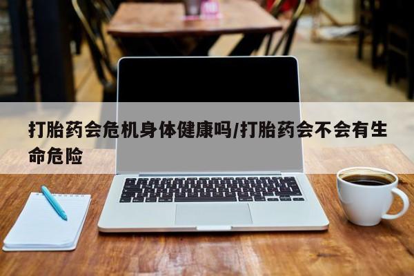 打胎药在线购买微信打胎药会危机身体健康吗/打胎药会不会有生命危险