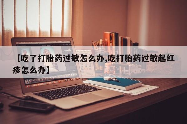 打胎药在线购买微信【吃了打胎药过敏怎么办,吃打胎药过敏起红疹怎么办】