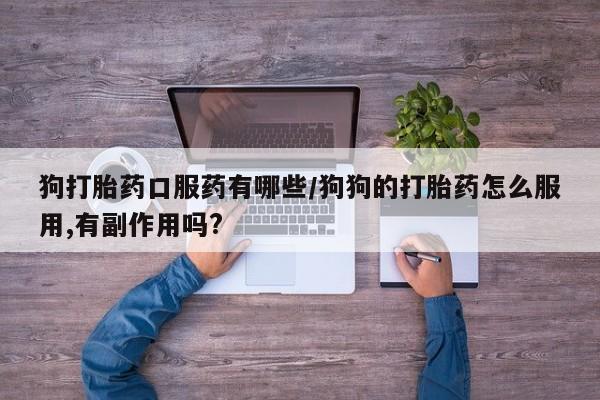 打胎药在线购买微信狗打胎药口服药有哪些/狗狗的打胎药怎么服用,有副作用吗?