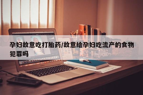 打胎药在线购买微信孕妇故意吃打胎药/故意给孕妇吃流产的食物犯罪吗
