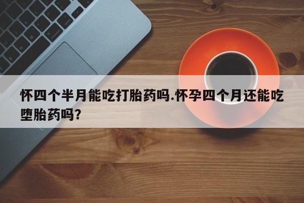 打胎药在线购买微信怀四个半月能吃打胎药吗.怀孕四个月还能吃堕胎药吗？