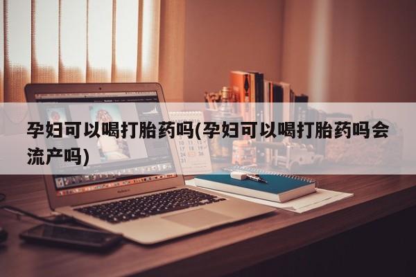 打胎药在线购买微信孕妇可以喝打胎药吗(孕妇可以喝打胎药吗会流产吗)