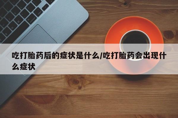 打胎药在线购买微信吃打胎药后的症状是什么/吃打胎药会出现什么症状