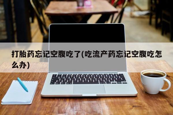 打胎药在线购买微信打胎药忘记空腹吃了(吃流产药忘记空腹吃怎么办)