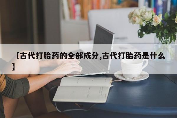打胎药在线购买微信【古代打胎药的全部成分,古代打胎药是什么】