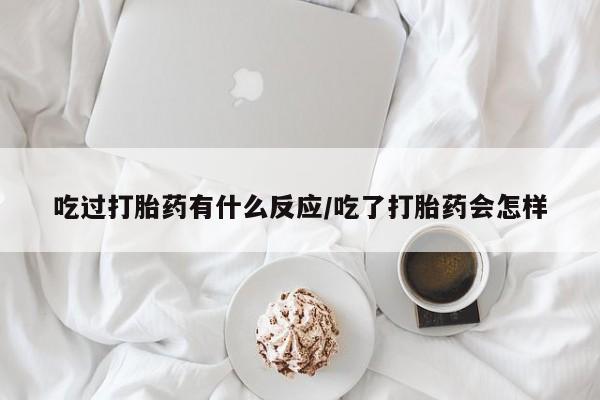 打胎药在线购买微信吃过打胎药有什么反应/吃了打胎药会怎样