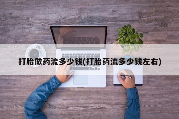 打胎药在线购买微信打胎做药流多少钱(打胎药流多少钱左右)