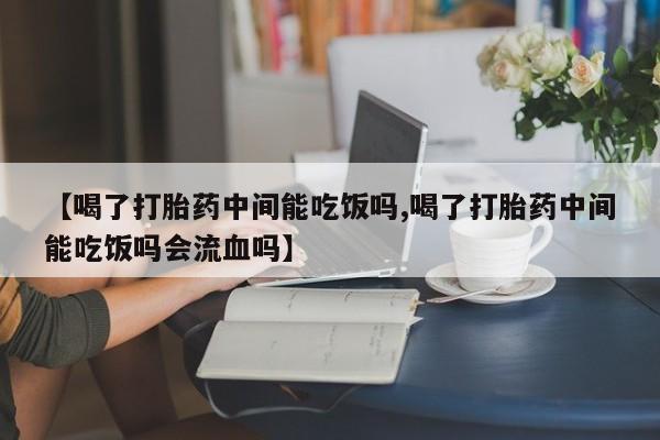 打胎药在线购买微信【喝了打胎药中间能吃饭吗,喝了打胎药中间能吃饭吗会流血吗】