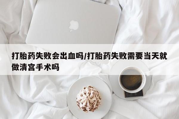 打胎药在线购买微信打胎药失败会出血吗/打胎药失败需要当天就做清宫手术吗