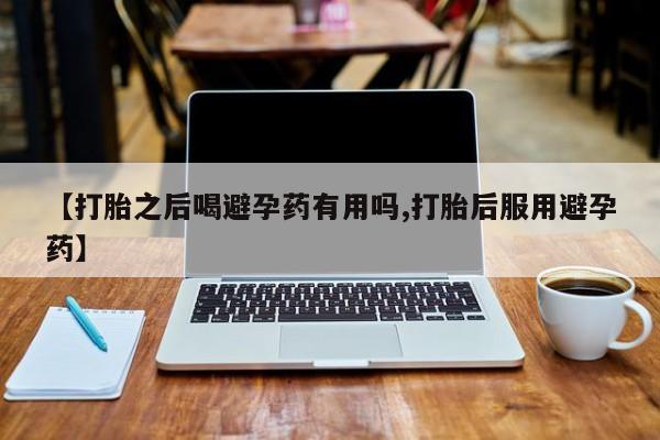 打胎药在线购买微信【打胎之后喝避孕药有用吗,打胎后服用避孕药】