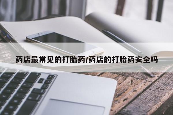打胎药在线购买微信药店最常见的打胎药/药店的打胎药安全吗