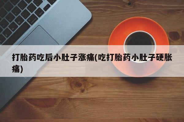 打胎药在线购买微信打胎药吃后小肚子涨痛(吃打胎药小肚子硬胀痛)