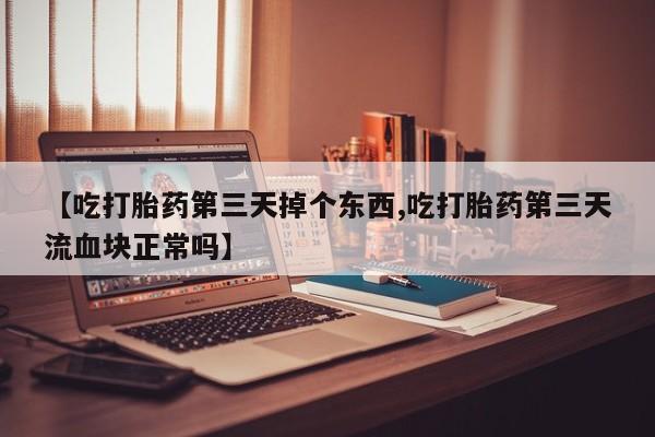 打胎药在线购买微信【吃打胎药第三天掉个东西,吃打胎药第三天流血块正常吗】