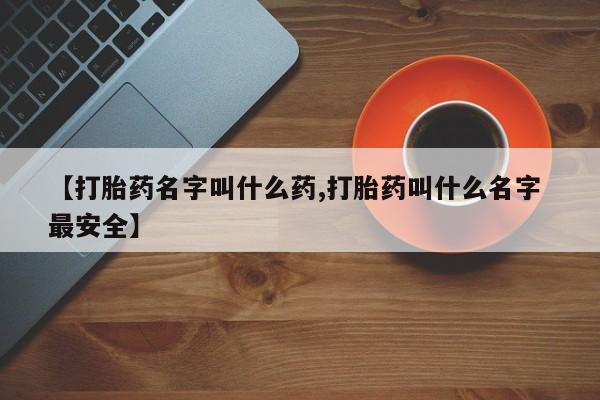 打胎药在线购买微信【打胎药名字叫什么药,打胎药叫什么名字 最安全】