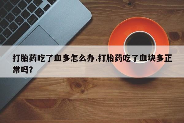 打胎药在线购买微信打胎药吃了血多怎么办.打胎药吃了血块多正常吗？