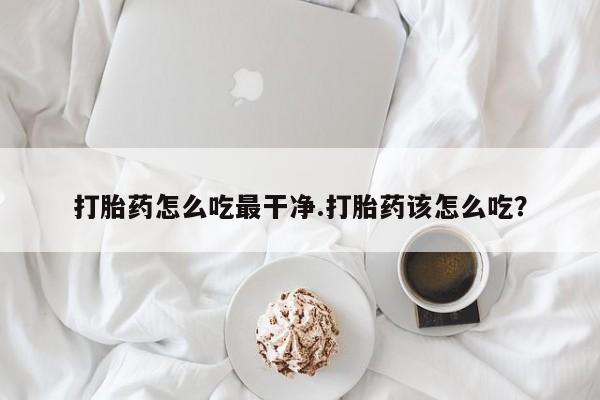 打胎药在线购买微信打胎药怎么吃最干净.打胎药该怎么吃？