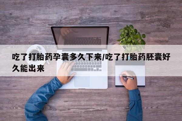 打胎药在线购买微信吃了打胎药孕囊多久下来/吃了打胎药胚囊好久能出来