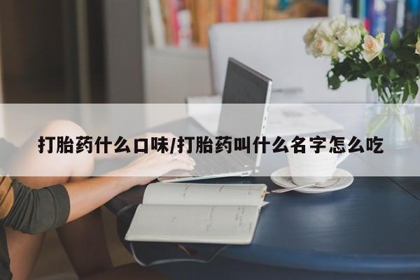 打胎药在线购买微信打胎药什么口味/打胎药叫什么名字怎么吃