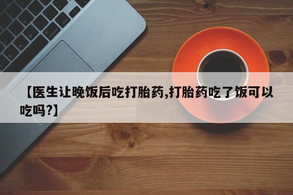 打胎药在线购买微信【医生让晚饭后吃打胎药,打胎药吃了饭可以吃吗?】