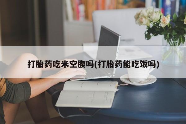 打胎药在线购买微信打胎药吃米空腹吗(打胎药能吃饭吗)