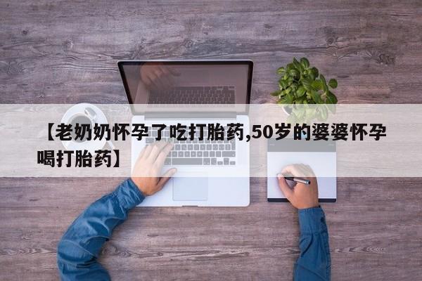 打胎药在线购买微信【老奶奶怀孕了吃打胎药,50岁的婆婆怀孕喝打胎药】