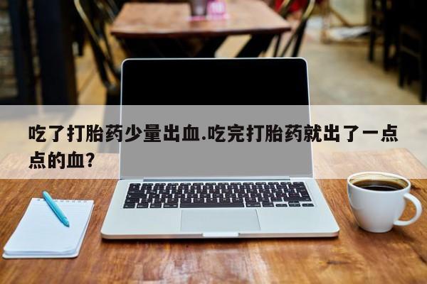 打胎药在线购买微信吃了打胎药少量出血.吃完打胎药就出了一点点的血？