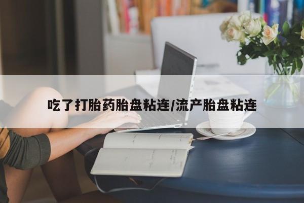 打胎药在线购买微信吃了打胎药胎盘粘连/流产胎盘粘连
