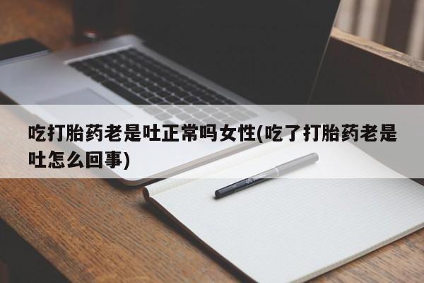打胎药在线购买微信吃打胎药老是吐正常吗女性(吃了打胎药老是吐怎么回事)