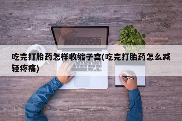 打胎药在线购买微信吃完打胎药怎样收缩子宫(吃完打胎药怎么减轻疼痛)